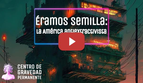 Embedded thumbnail for Éramos semilla; la América antiextractivista | CENTRO DE GRAVEDAD PERMANENTE